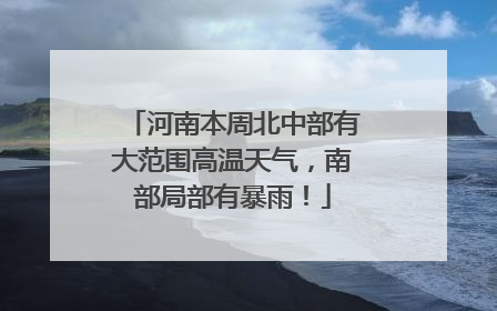 河南本周北中部有大范围高温天气，南部局部有暴雨！